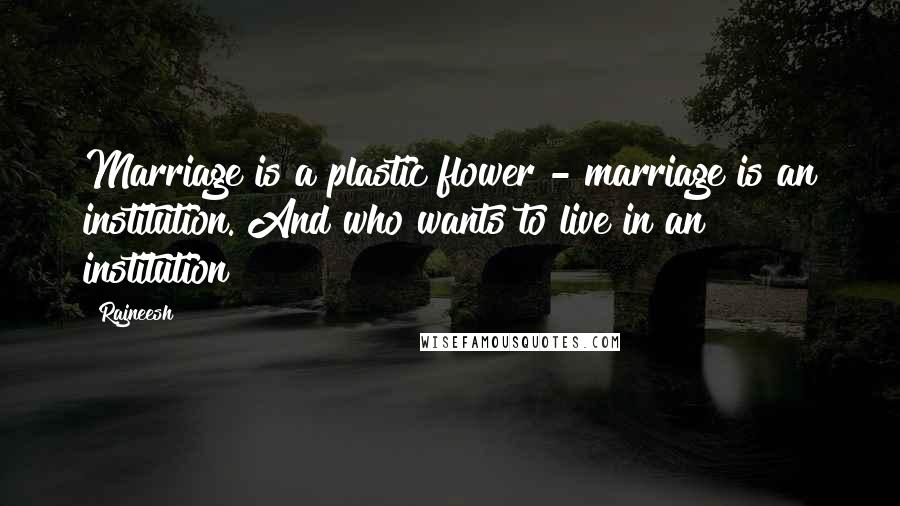 Rajneesh Quotes: Marriage is a plastic flower - marriage is an institution. And who wants to live in an institution?