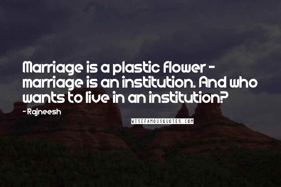 Rajneesh Quotes: Marriage is a plastic flower - marriage is an institution. And who wants to live in an institution?