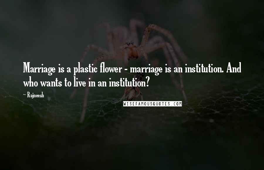 Rajneesh Quotes: Marriage is a plastic flower - marriage is an institution. And who wants to live in an institution?