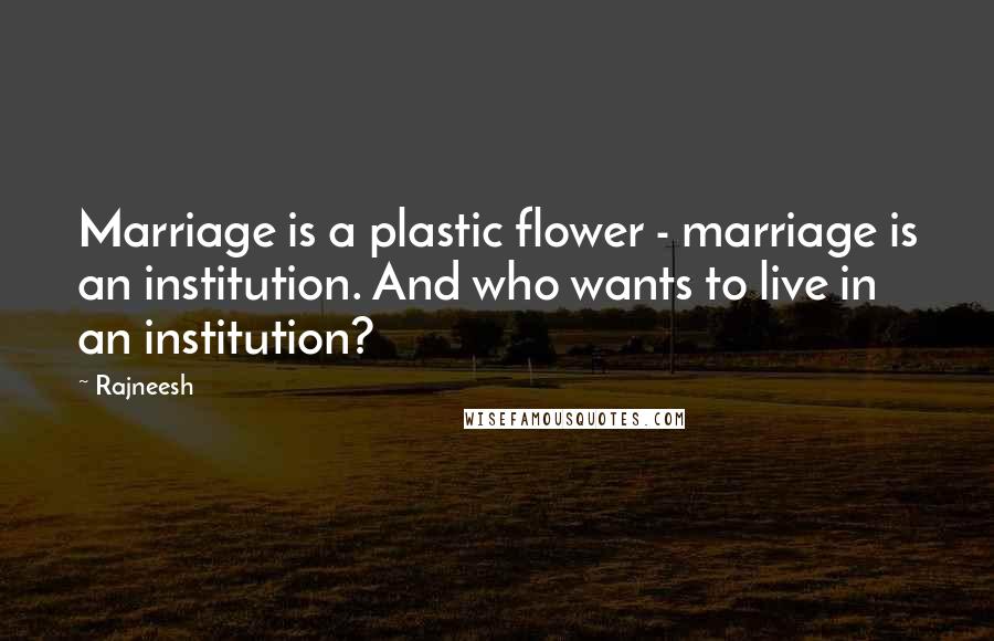 Rajneesh Quotes: Marriage is a plastic flower - marriage is an institution. And who wants to live in an institution?