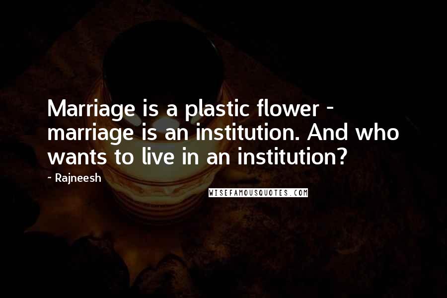 Rajneesh Quotes: Marriage is a plastic flower - marriage is an institution. And who wants to live in an institution?