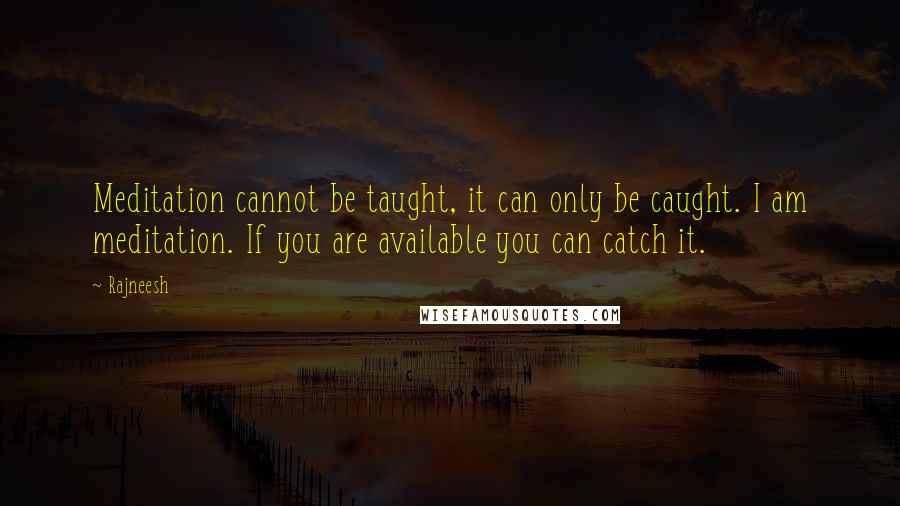 Rajneesh Quotes: Meditation cannot be taught, it can only be caught. I am meditation. If you are available you can catch it.