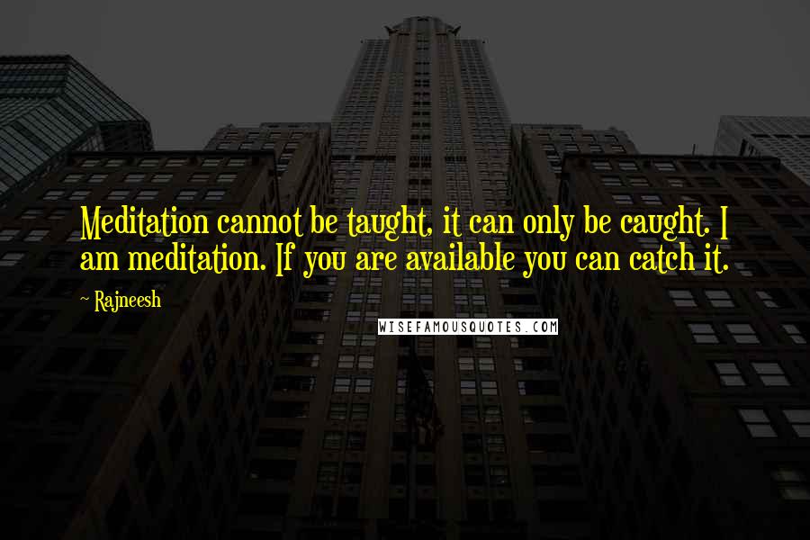 Rajneesh Quotes: Meditation cannot be taught, it can only be caught. I am meditation. If you are available you can catch it.