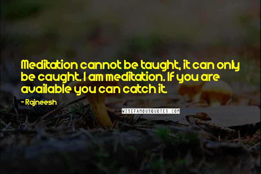 Rajneesh Quotes: Meditation cannot be taught, it can only be caught. I am meditation. If you are available you can catch it.