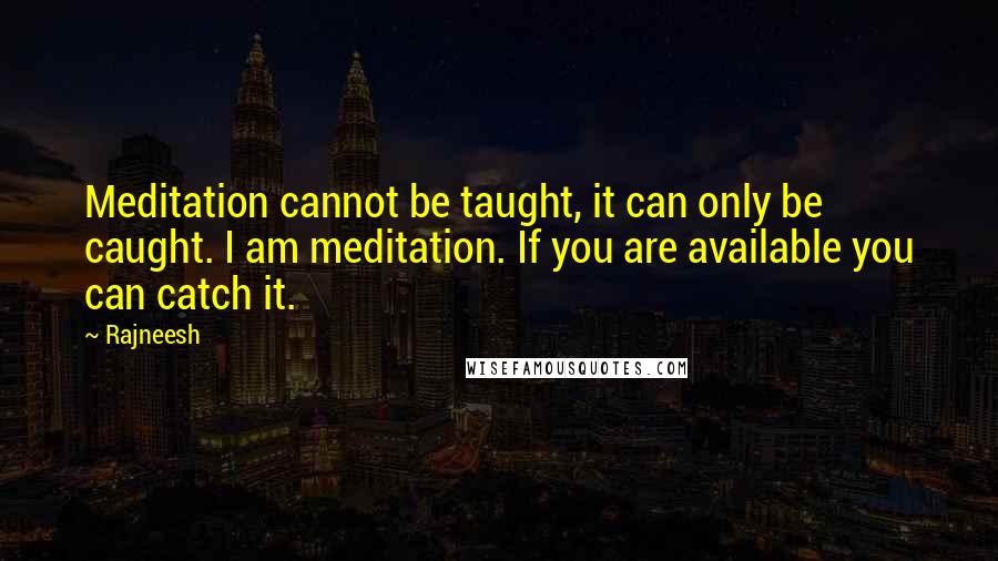 Rajneesh Quotes: Meditation cannot be taught, it can only be caught. I am meditation. If you are available you can catch it.