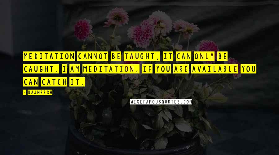 Rajneesh Quotes: Meditation cannot be taught, it can only be caught. I am meditation. If you are available you can catch it.