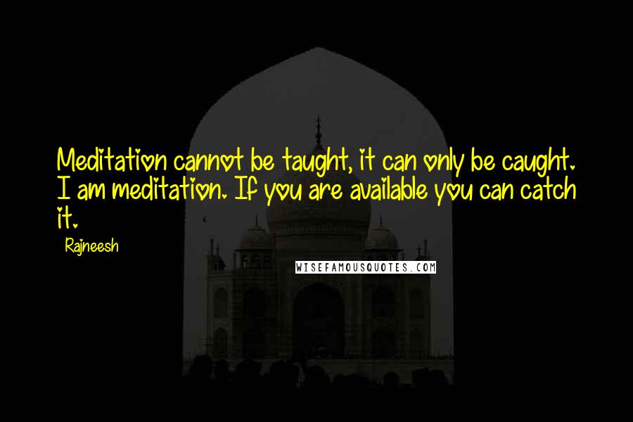 Rajneesh Quotes: Meditation cannot be taught, it can only be caught. I am meditation. If you are available you can catch it.