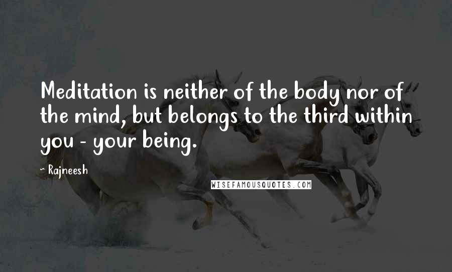 Rajneesh Quotes: Meditation is neither of the body nor of the mind, but belongs to the third within you - your being.