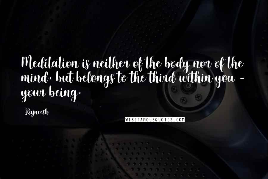 Rajneesh Quotes: Meditation is neither of the body nor of the mind, but belongs to the third within you - your being.