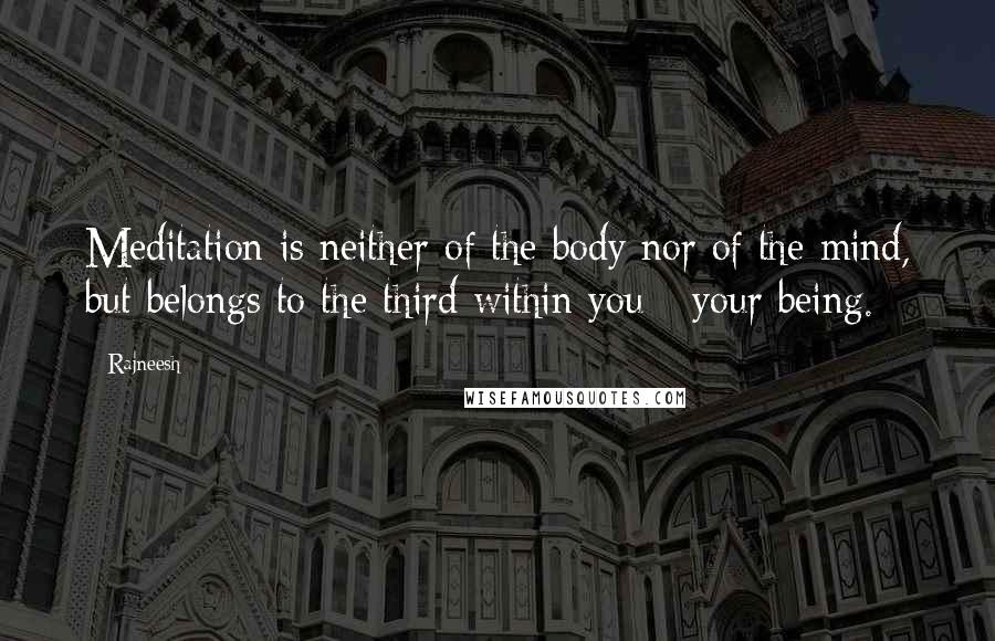 Rajneesh Quotes: Meditation is neither of the body nor of the mind, but belongs to the third within you - your being.