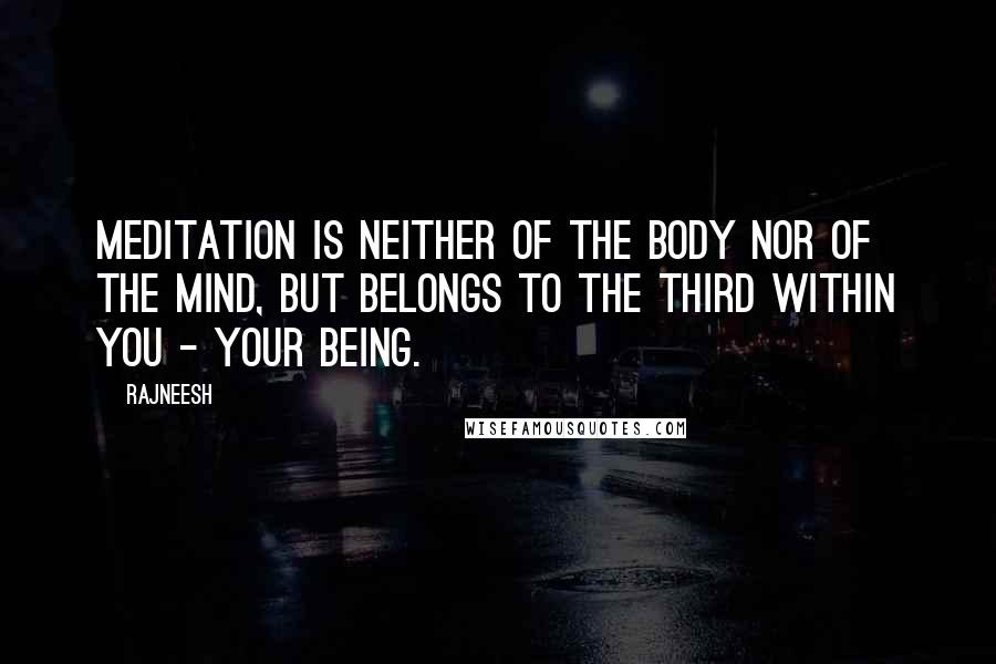 Rajneesh Quotes: Meditation is neither of the body nor of the mind, but belongs to the third within you - your being.