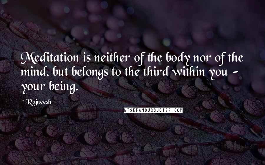 Rajneesh Quotes: Meditation is neither of the body nor of the mind, but belongs to the third within you - your being.