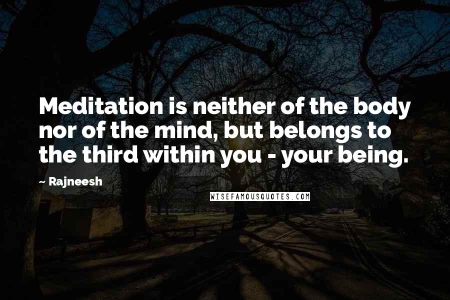 Rajneesh Quotes: Meditation is neither of the body nor of the mind, but belongs to the third within you - your being.