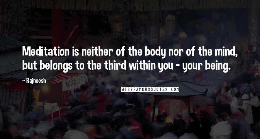 Rajneesh Quotes: Meditation is neither of the body nor of the mind, but belongs to the third within you - your being.