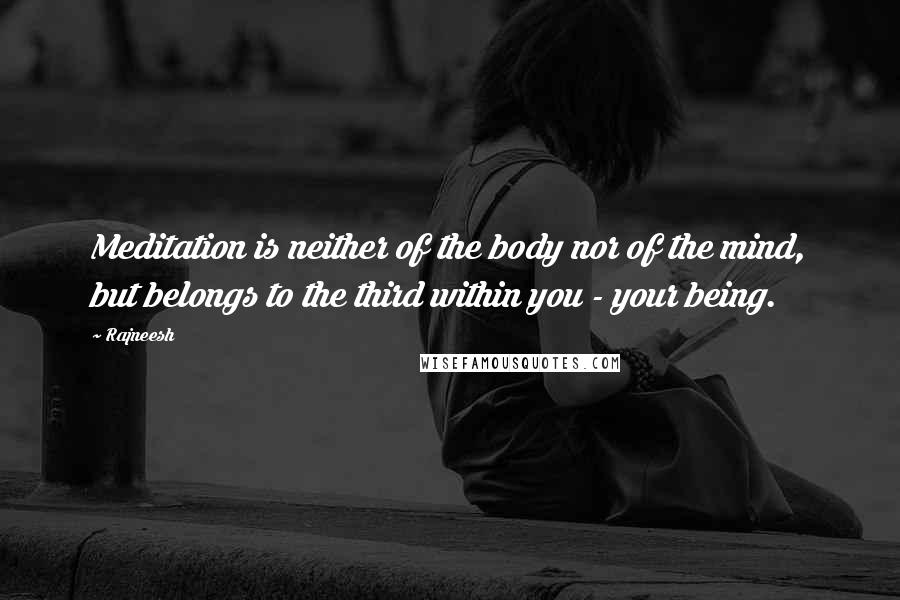 Rajneesh Quotes: Meditation is neither of the body nor of the mind, but belongs to the third within you - your being.