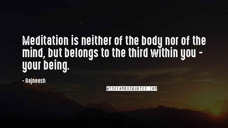 Rajneesh Quotes: Meditation is neither of the body nor of the mind, but belongs to the third within you - your being.