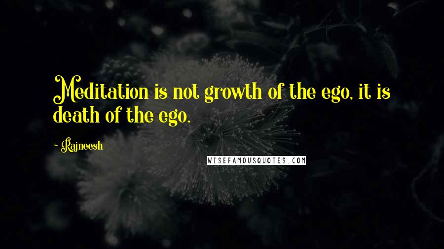 Rajneesh Quotes: Meditation is not growth of the ego, it is death of the ego.