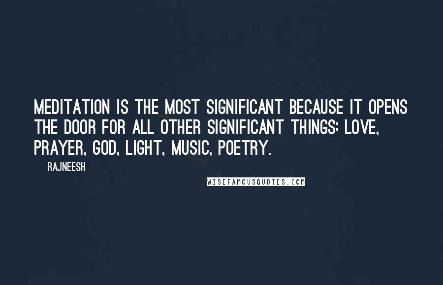 Rajneesh Quotes: Meditation is the most significant because it opens the door for all other significant things: love, prayer, God, light, music, poetry.