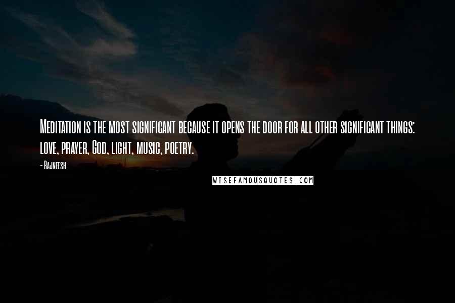 Rajneesh Quotes: Meditation is the most significant because it opens the door for all other significant things: love, prayer, God, light, music, poetry.