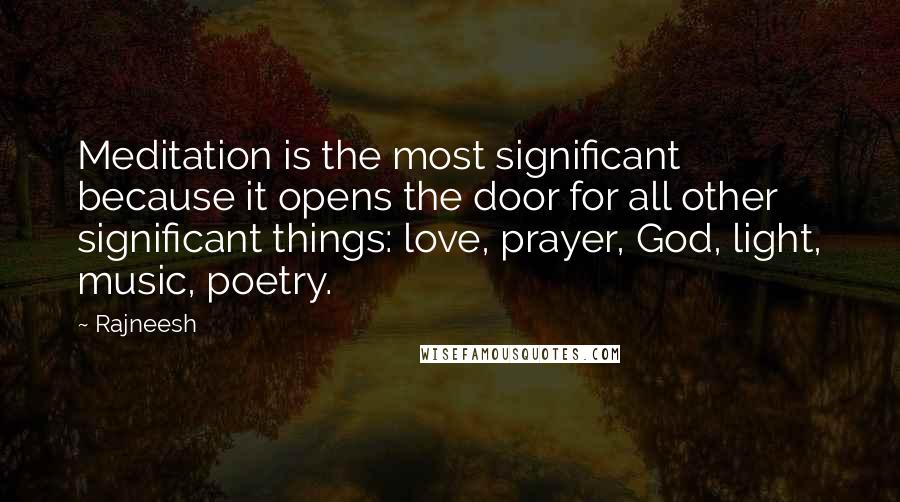 Rajneesh Quotes: Meditation is the most significant because it opens the door for all other significant things: love, prayer, God, light, music, poetry.