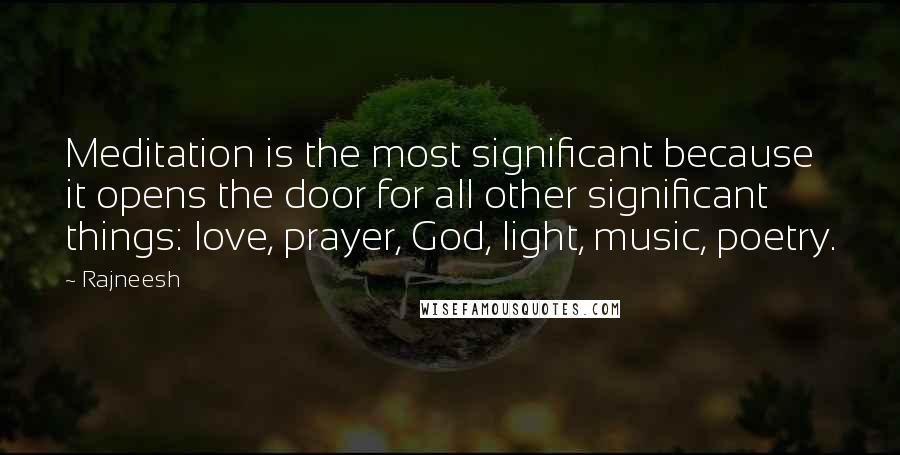 Rajneesh Quotes: Meditation is the most significant because it opens the door for all other significant things: love, prayer, God, light, music, poetry.