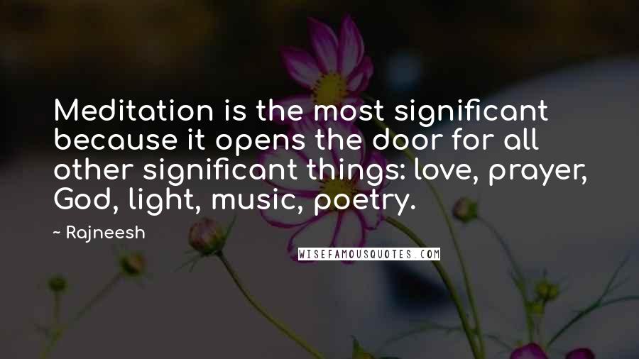 Rajneesh Quotes: Meditation is the most significant because it opens the door for all other significant things: love, prayer, God, light, music, poetry.