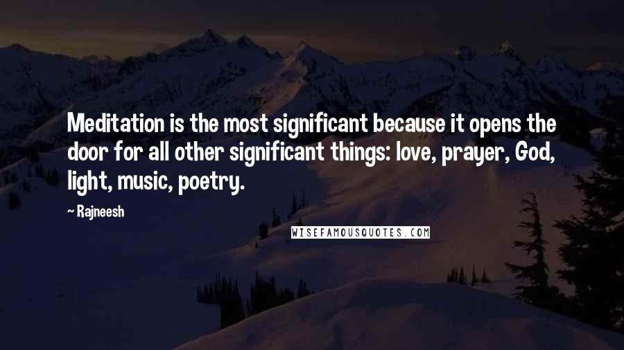 Rajneesh Quotes: Meditation is the most significant because it opens the door for all other significant things: love, prayer, God, light, music, poetry.