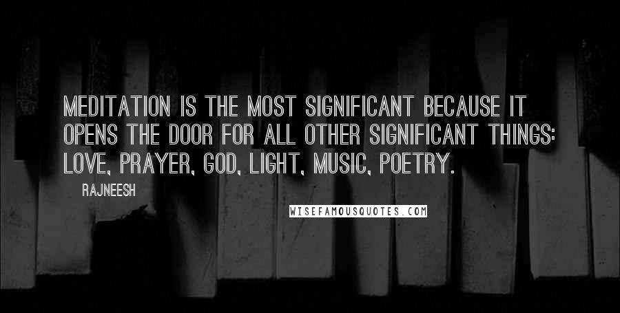 Rajneesh Quotes: Meditation is the most significant because it opens the door for all other significant things: love, prayer, God, light, music, poetry.