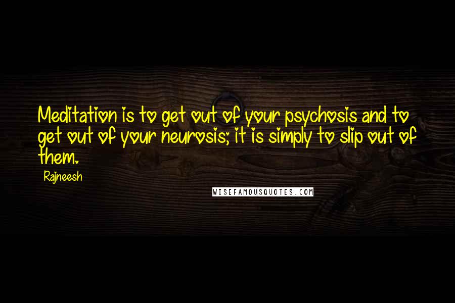 Rajneesh Quotes: Meditation is to get out of your psychosis and to get out of your neurosis; it is simply to slip out of them.