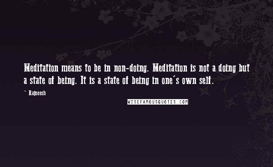 Rajneesh Quotes: Meditation means to be in non-doing. Meditation is not a doing but a state of being. It is a state of being in one's own self.