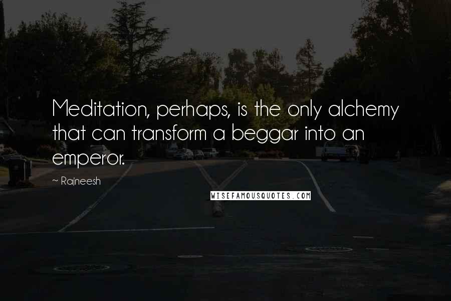 Rajneesh Quotes: Meditation, perhaps, is the only alchemy that can transform a beggar into an emperor.