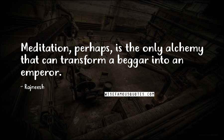 Rajneesh Quotes: Meditation, perhaps, is the only alchemy that can transform a beggar into an emperor.