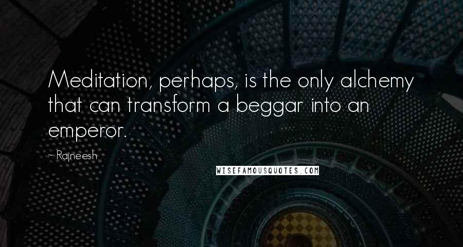 Rajneesh Quotes: Meditation, perhaps, is the only alchemy that can transform a beggar into an emperor.