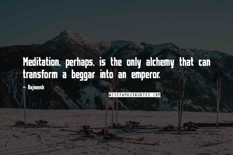 Rajneesh Quotes: Meditation, perhaps, is the only alchemy that can transform a beggar into an emperor.