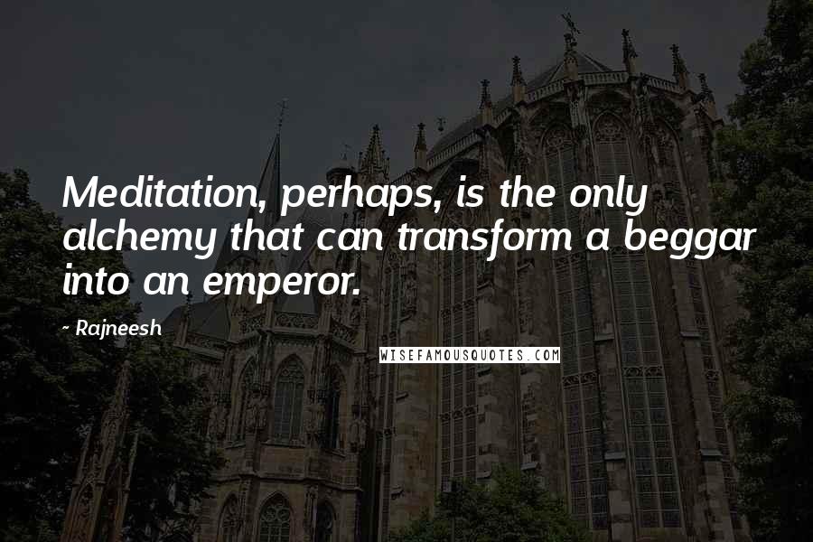 Rajneesh Quotes: Meditation, perhaps, is the only alchemy that can transform a beggar into an emperor.