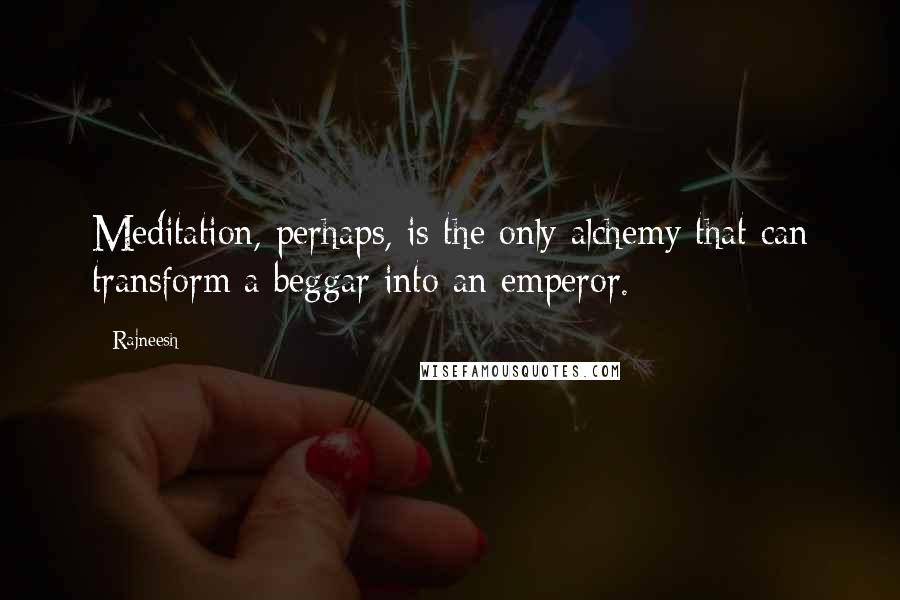 Rajneesh Quotes: Meditation, perhaps, is the only alchemy that can transform a beggar into an emperor.