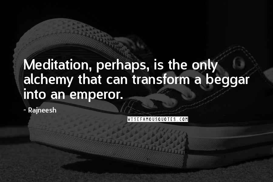 Rajneesh Quotes: Meditation, perhaps, is the only alchemy that can transform a beggar into an emperor.