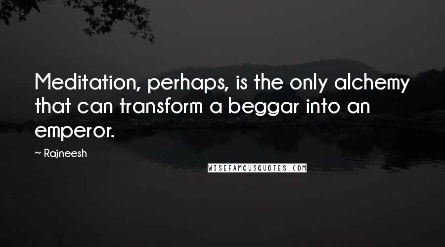 Rajneesh Quotes: Meditation, perhaps, is the only alchemy that can transform a beggar into an emperor.