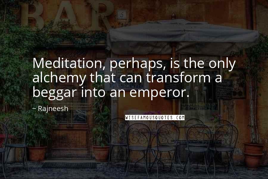 Rajneesh Quotes: Meditation, perhaps, is the only alchemy that can transform a beggar into an emperor.