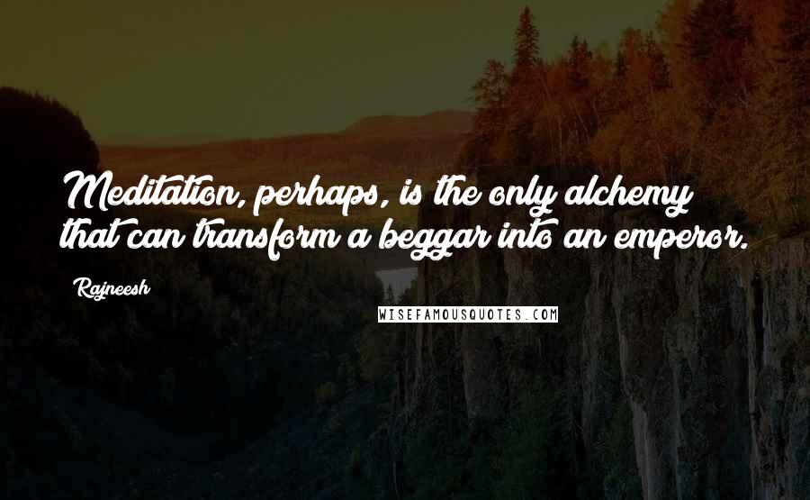 Rajneesh Quotes: Meditation, perhaps, is the only alchemy that can transform a beggar into an emperor.