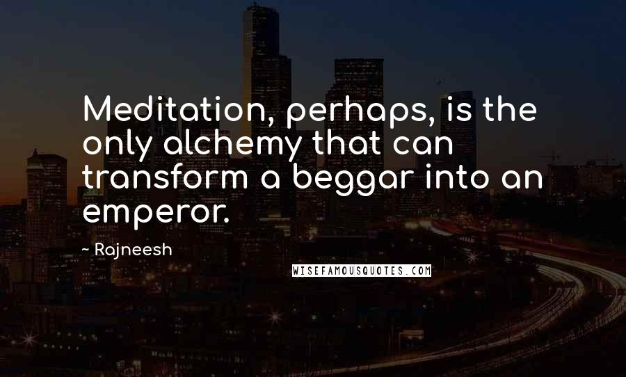 Rajneesh Quotes: Meditation, perhaps, is the only alchemy that can transform a beggar into an emperor.