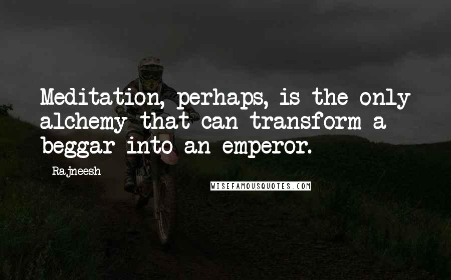 Rajneesh Quotes: Meditation, perhaps, is the only alchemy that can transform a beggar into an emperor.