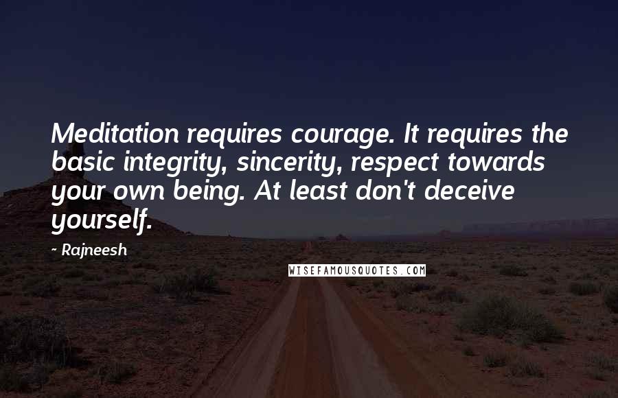 Rajneesh Quotes: Meditation requires courage. It requires the basic integrity, sincerity, respect towards your own being. At least don't deceive yourself.