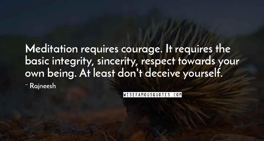 Rajneesh Quotes: Meditation requires courage. It requires the basic integrity, sincerity, respect towards your own being. At least don't deceive yourself.