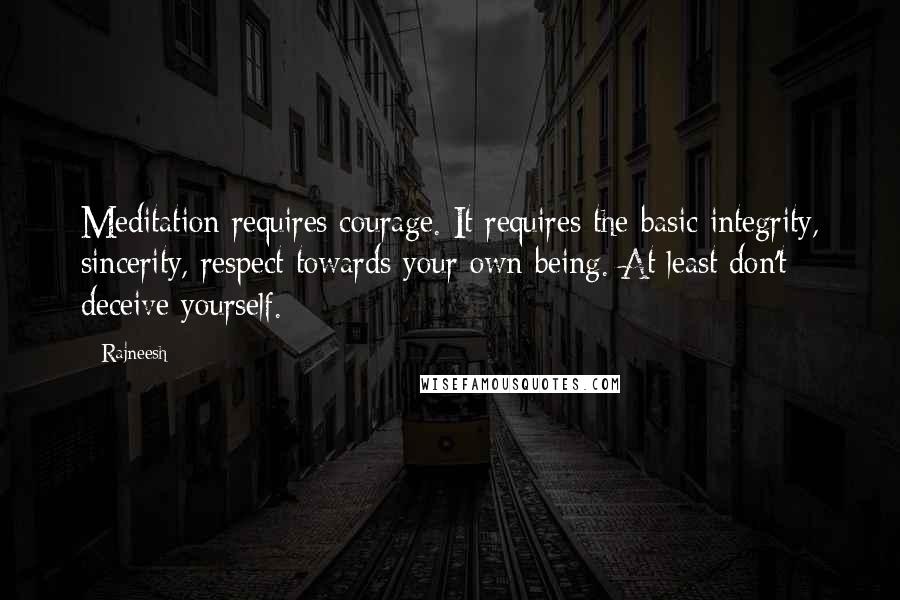 Rajneesh Quotes: Meditation requires courage. It requires the basic integrity, sincerity, respect towards your own being. At least don't deceive yourself.
