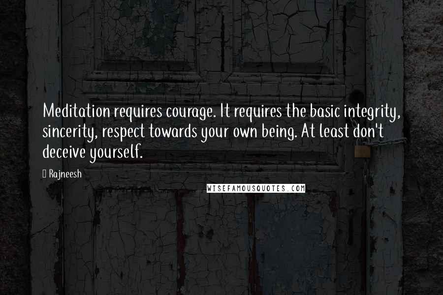 Rajneesh Quotes: Meditation requires courage. It requires the basic integrity, sincerity, respect towards your own being. At least don't deceive yourself.