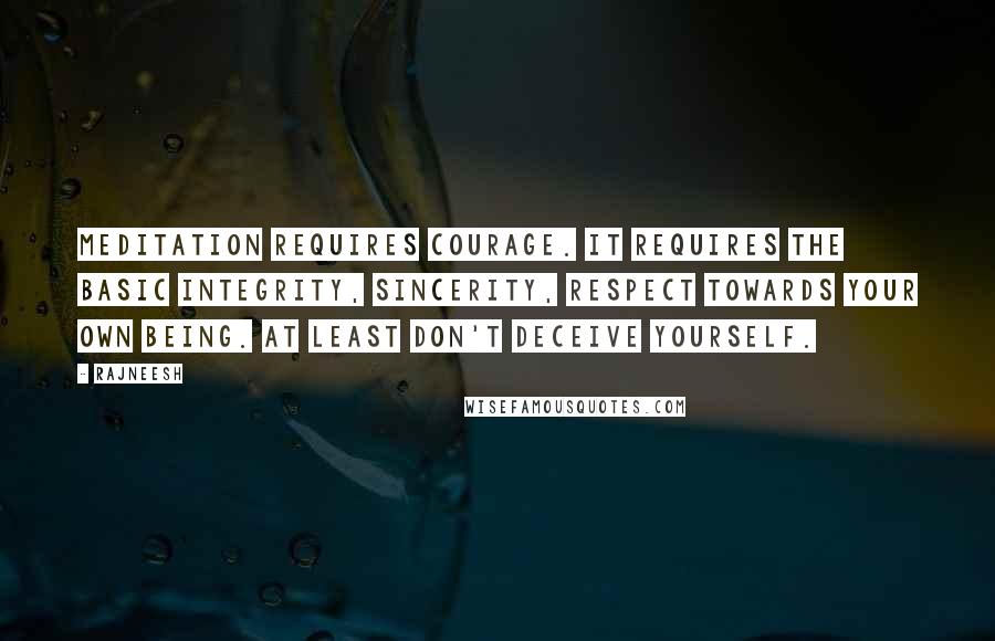 Rajneesh Quotes: Meditation requires courage. It requires the basic integrity, sincerity, respect towards your own being. At least don't deceive yourself.