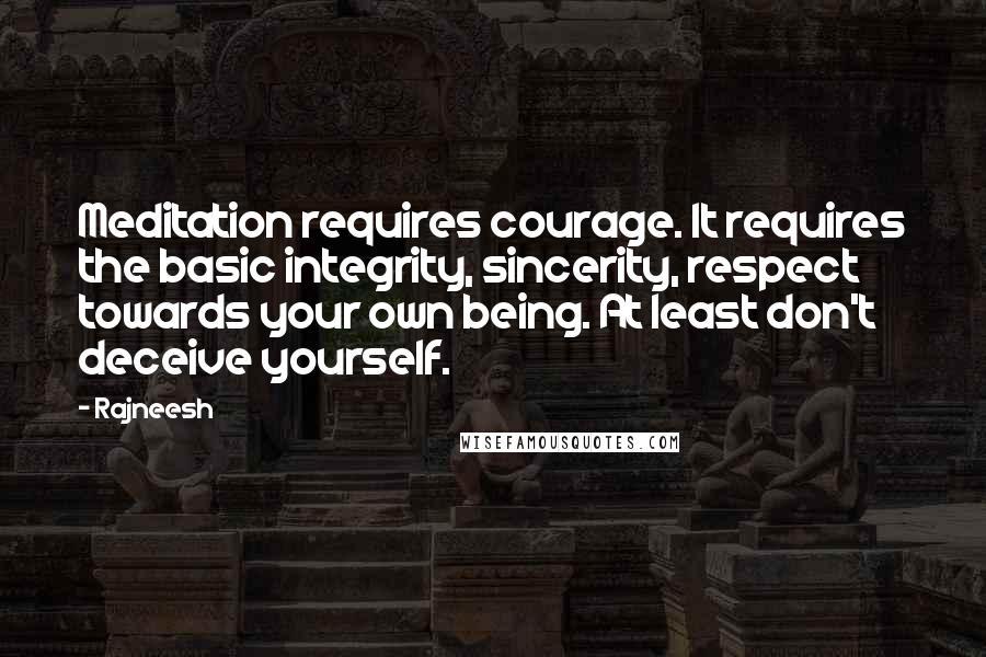 Rajneesh Quotes: Meditation requires courage. It requires the basic integrity, sincerity, respect towards your own being. At least don't deceive yourself.