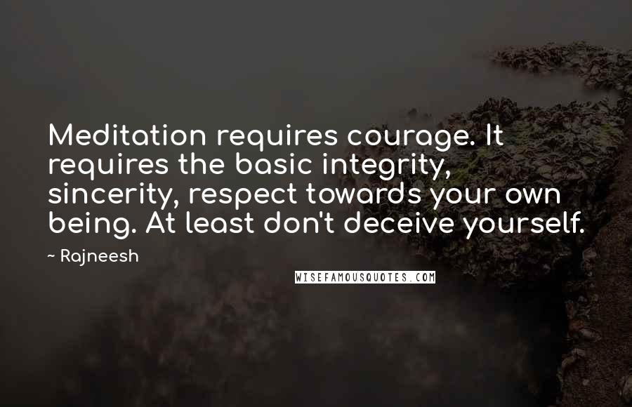 Rajneesh Quotes: Meditation requires courage. It requires the basic integrity, sincerity, respect towards your own being. At least don't deceive yourself.