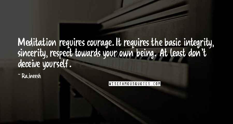 Rajneesh Quotes: Meditation requires courage. It requires the basic integrity, sincerity, respect towards your own being. At least don't deceive yourself.